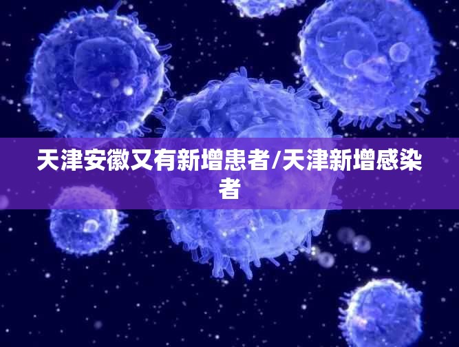 天津安徽又有新增患者/天津新增感染者