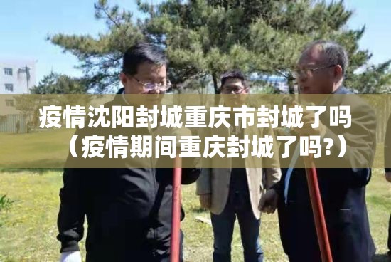 疫情沈阳封城重庆市封城了吗（疫情期间重庆封城了吗?）