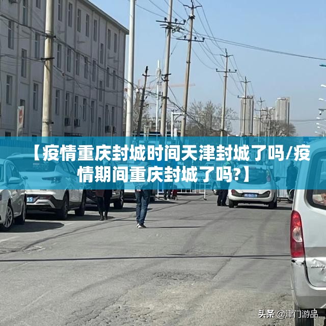 【疫情重庆封城时间天津封城了吗/疫情期间重庆封城了吗?】