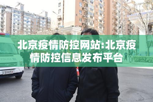 北京疫情防控网站:北京疫情防控信息发布平台