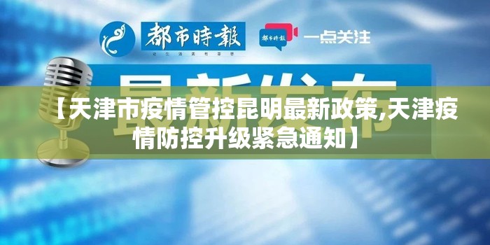 【天津市疫情管控昆明最新政策,天津疫情防控升级紧急通知】