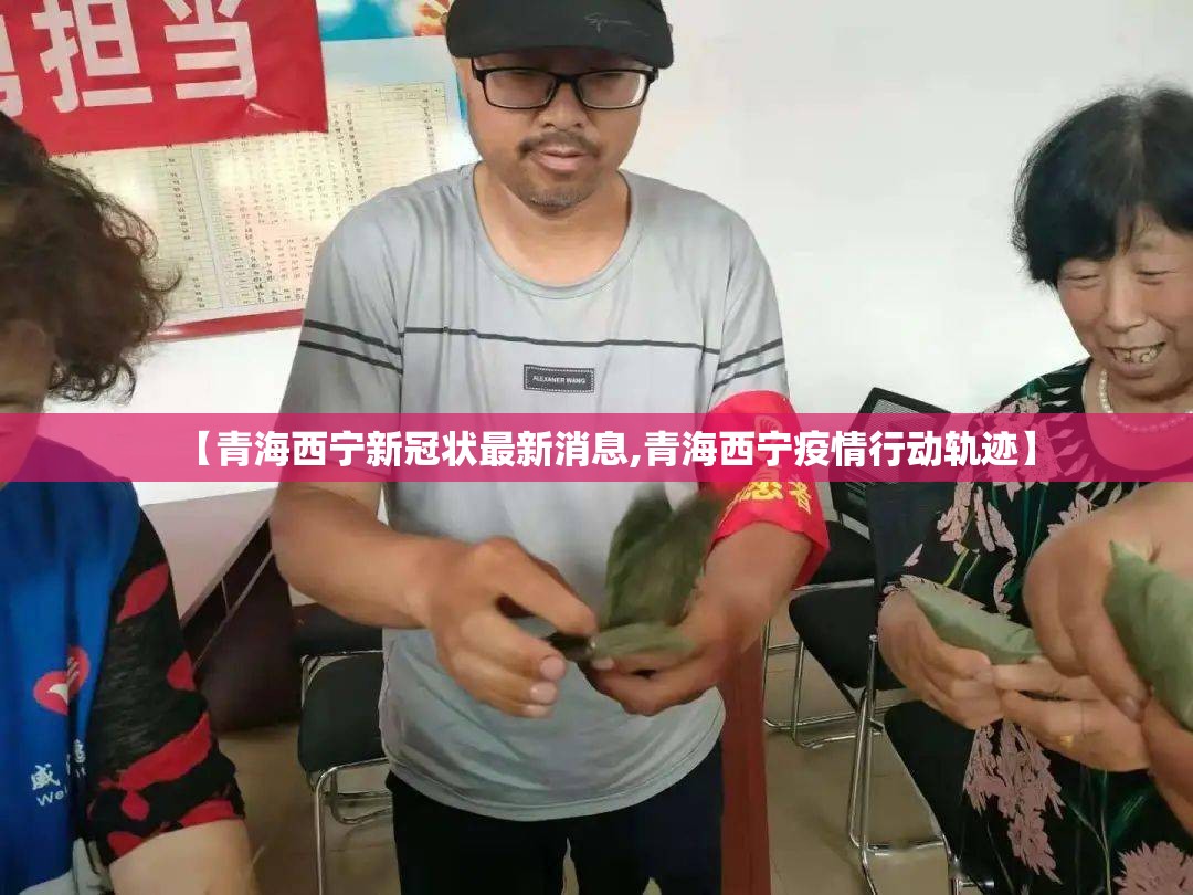 【青海西宁新冠状最新消息,青海西宁疫情行动轨迹】