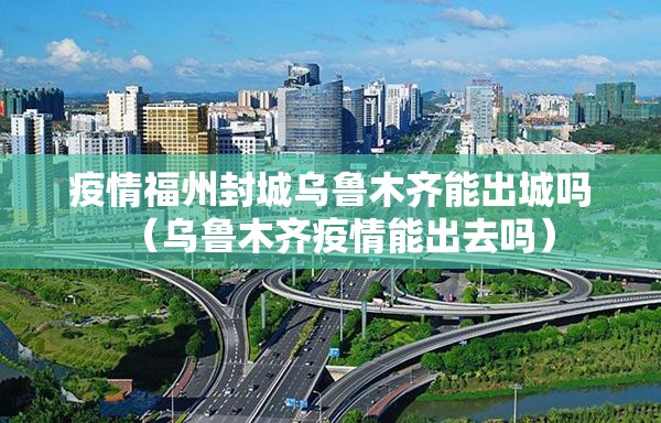 疫情福州封城乌鲁木齐能出城吗（乌鲁木齐疫情能出去吗）