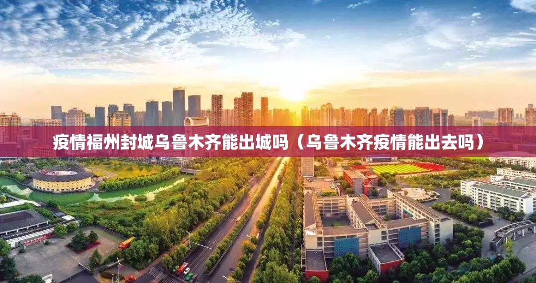 疫情福州封城乌鲁木齐能出城吗（乌鲁木齐疫情能出去吗）