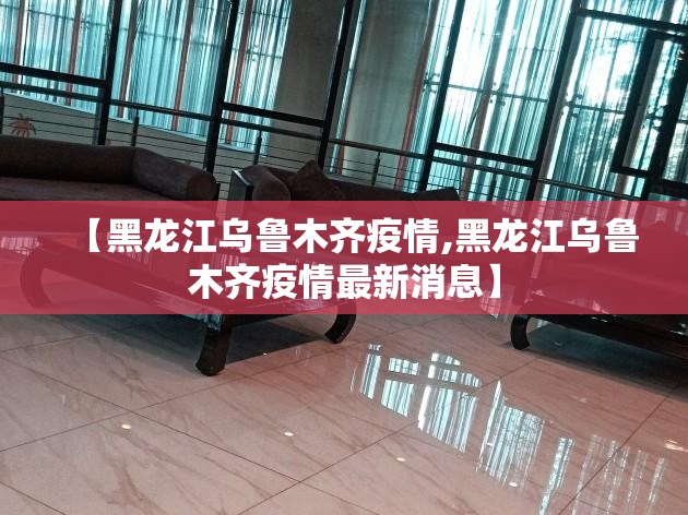 【黑龙江乌鲁木齐疫情,黑龙江乌鲁木齐疫情最新消息】