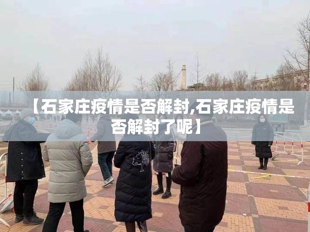 【石家庄疫情是否解封,石家庄疫情是否解封了呢】