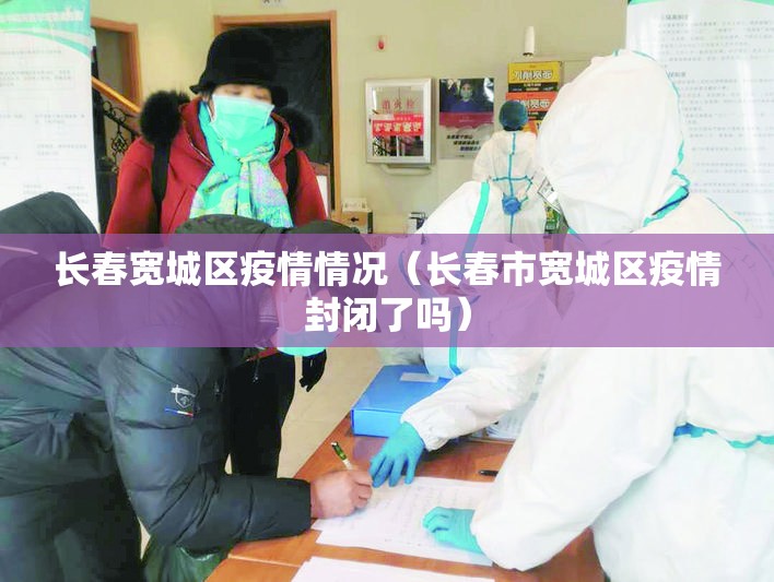 长春宽城区疫情情况（长春市宽城区疫情封闭了吗）