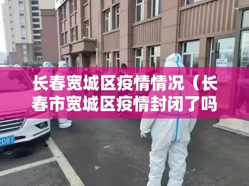长春宽城区疫情情况（长春市宽城区疫情封闭了吗）