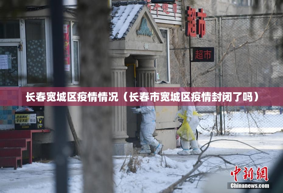 长春宽城区疫情情况（长春市宽城区疫情封闭了吗）