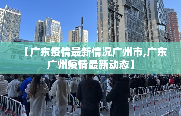 【广东疫情最新情况广州市,广东广州疫情最新动态】