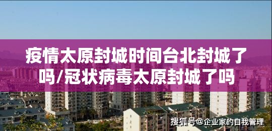 疫情太原封城时间台北封城了吗/冠状病毒太原封城了吗