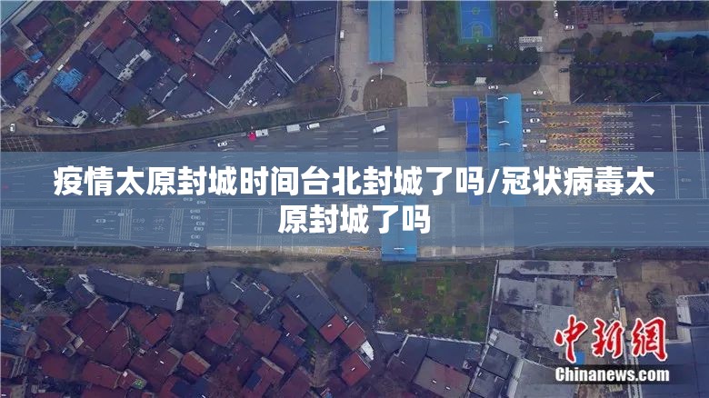 疫情太原封城时间台北封城了吗/冠状病毒太原封城了吗