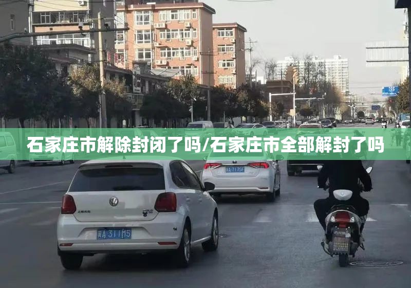 石家庄市解除封闭了吗/石家庄市全部解封了吗