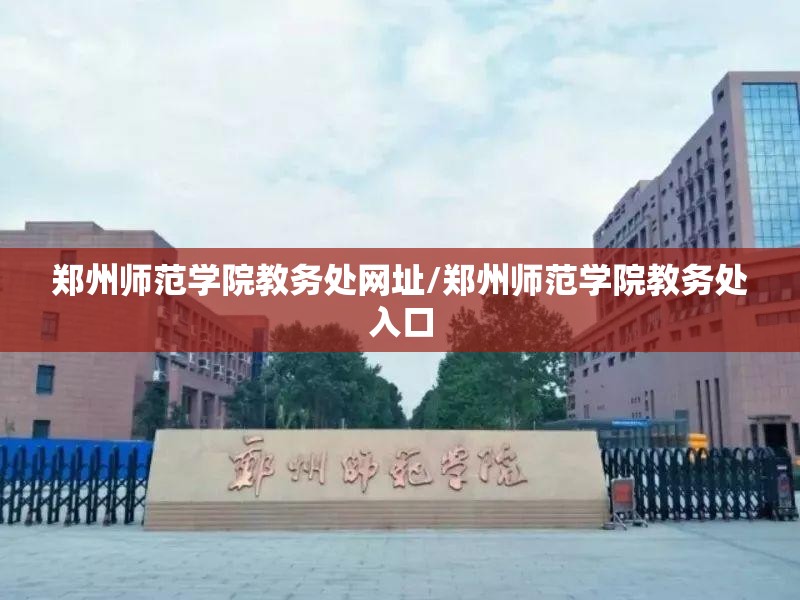 郑州师范学院教务处网址/郑州师范学院教务处入口