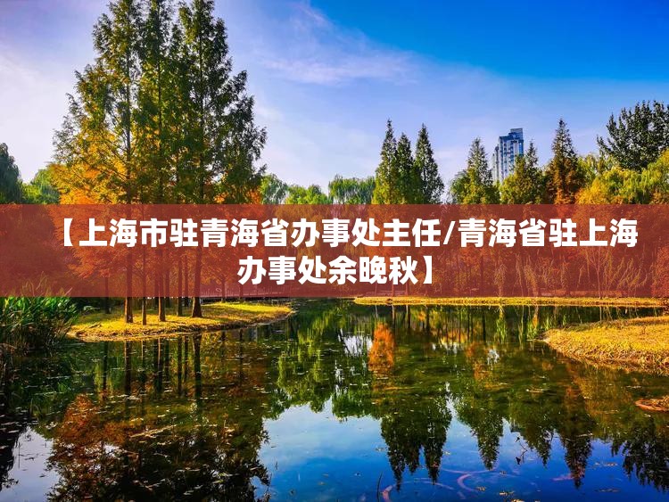 【上海市驻青海省办事处主任/青海省驻上海办事处余晚秋】