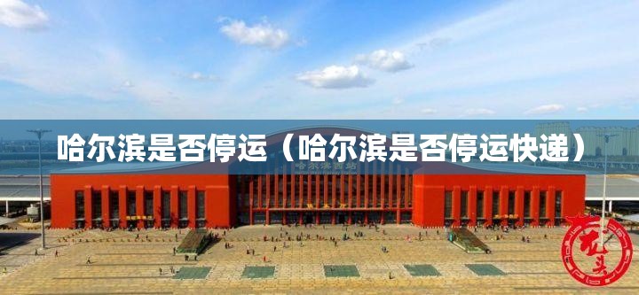 哈尔滨是否停运（哈尔滨是否停运快递）