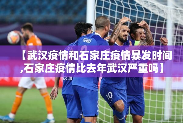 【武汉疫情和石家庄疫情暴发时间,石家庄疫情比去年武汉严重吗】