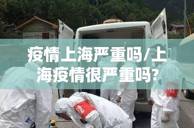疫情上海严重吗/上海疫情很严重吗?