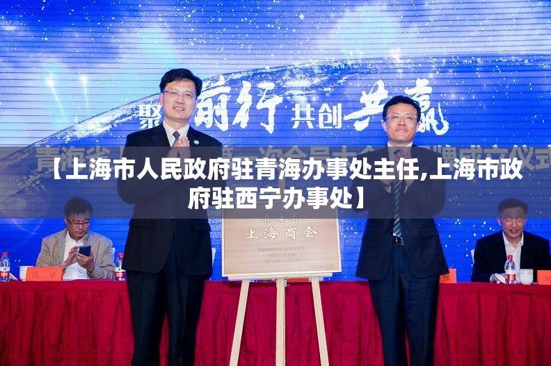【上海市人民政府驻青海办事处主任,上海市政府驻西宁办事处】