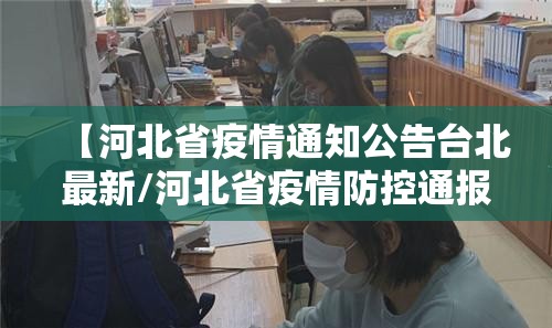 【河北省疫情通知公告台北最新/河北省疫情防控通报】