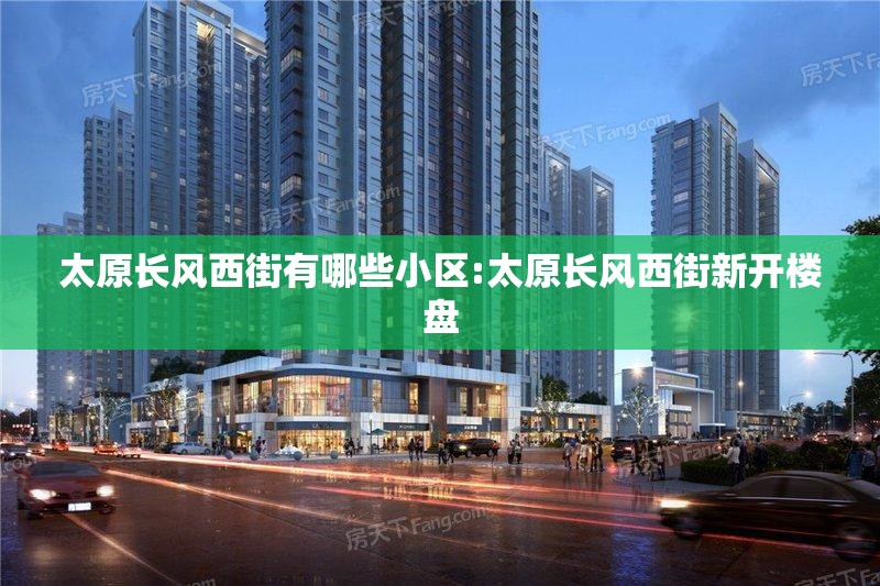 太原长风西街有哪些小区:太原长风西街新开楼盘