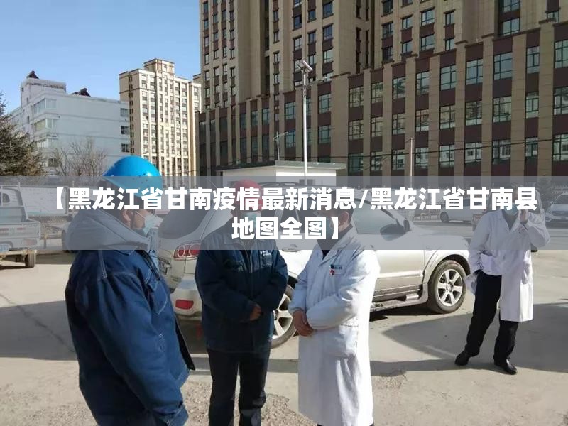 【黑龙江省甘南疫情最新消息/黑龙江省甘南县地图全图】