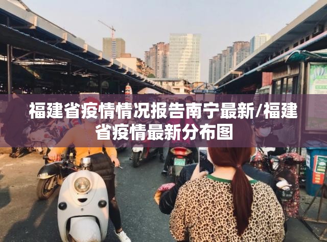 福建省疫情情况报告南宁最新/福建省疫情最新分布图