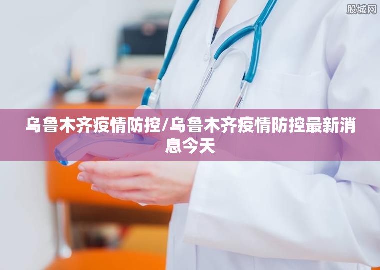 乌鲁木齐疫情防控/乌鲁木齐疫情防控最新消息今天