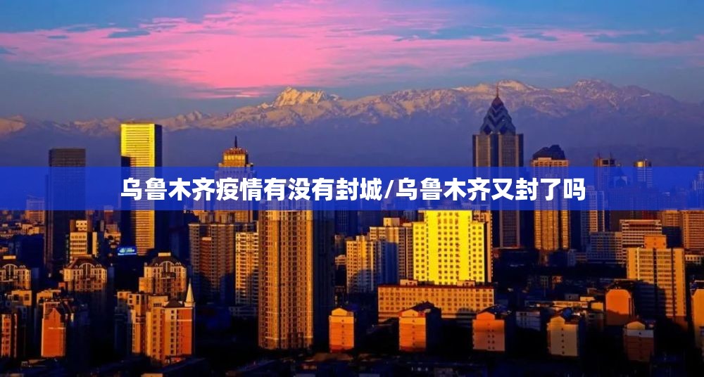 乌鲁木齐疫情有没有封城/乌鲁木齐又封了吗