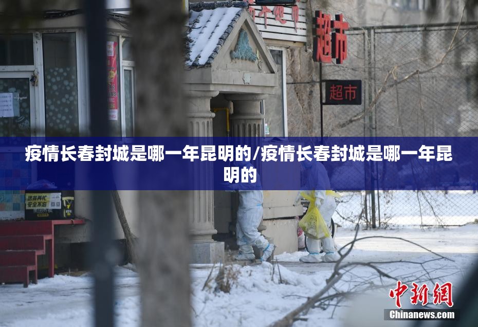 疫情长春封城是哪一年昆明的/疫情长春封城是哪一年昆明的