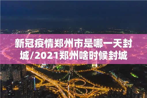 新冠疫情郑州市是哪一天封城/2021郑州啥时候封城