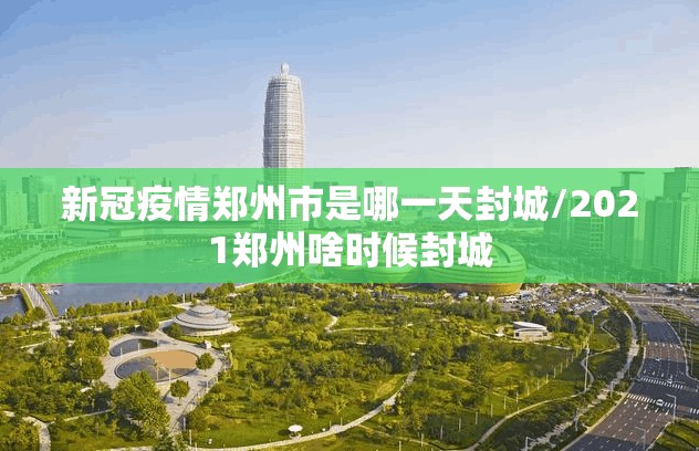 新冠疫情郑州市是哪一天封城/2021郑州啥时候封城