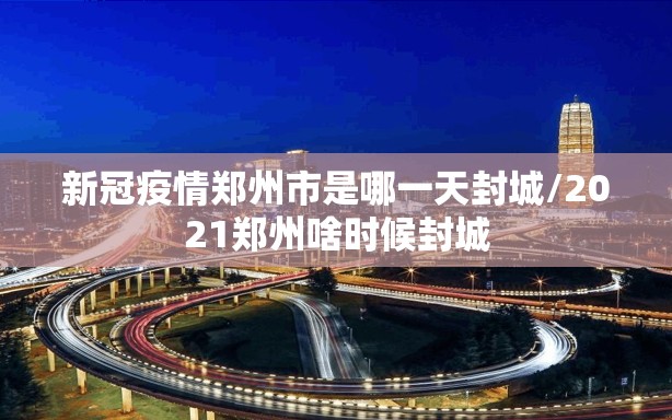 新冠疫情郑州市是哪一天封城/2021郑州啥时候封城