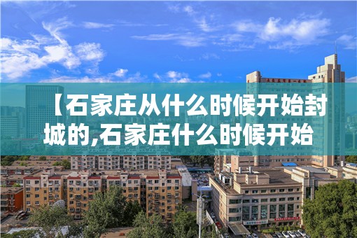 【石家庄从什么时候开始封城的,石家庄什么时候开始封闭的】