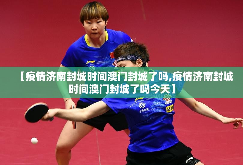 【疫情济南封城时间澳门封城了吗,疫情济南封城时间澳门封城了吗今天】