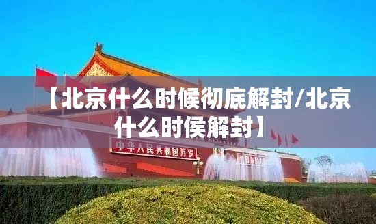 【北京什么时候彻底解封/北京什么时侯解封】