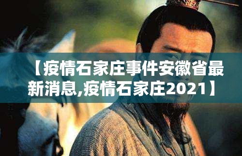 【疫情石家庄事件安徽省最新消息,疫情石家庄2021】