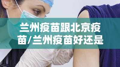 兰州疫苗跟北京疫苗/兰州疫苗好还是北京疫苗好