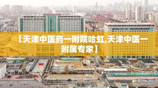【天津中医药一附院哈虹,天津中医一附属专家】