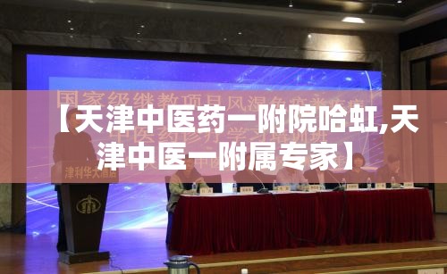 【天津中医药一附院哈虹,天津中医一附属专家】