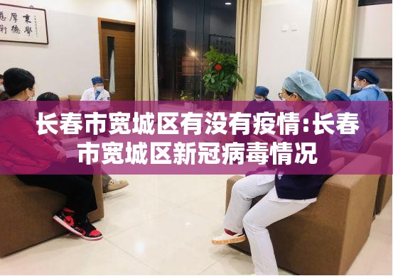 长春市宽城区有没有疫情:长春市宽城区新冠病毒情况