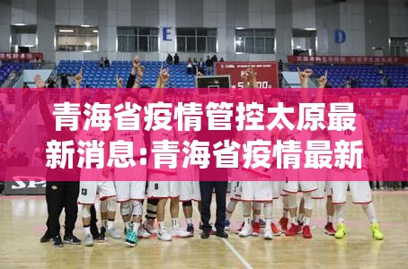 青海省疫情管控太原最新消息:青海省疫情最新政策