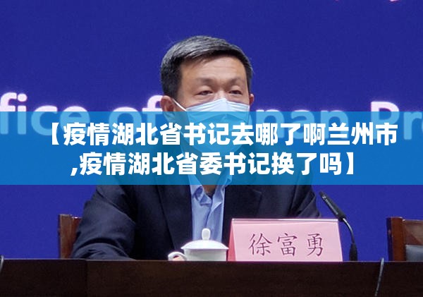 【疫情湖北省书记去哪了啊兰州市,疫情湖北省委书记换了吗】