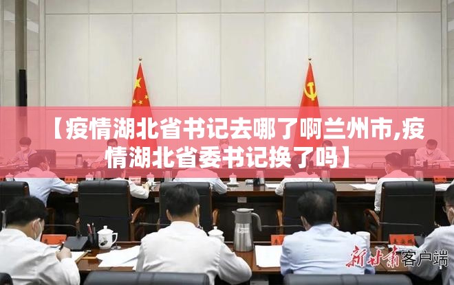 【疫情湖北省书记去哪了啊兰州市,疫情湖北省委书记换了吗】