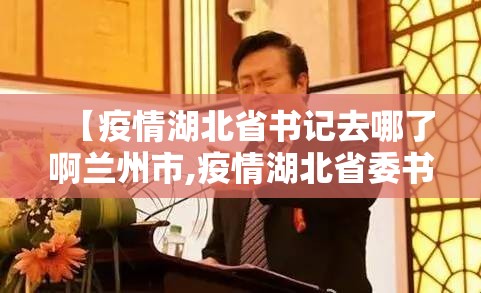 【疫情湖北省书记去哪了啊兰州市,疫情湖北省委书记换了吗】
