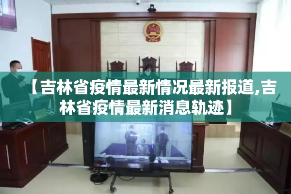 【吉林省疫情最新情况最新报道,吉林省疫情最新消息轨迹】