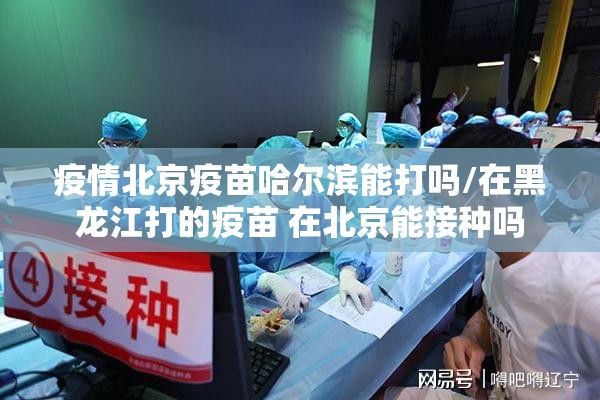 疫情北京疫苗哈尔滨能打吗/在黑龙江打的疫苗 在北京能接种吗