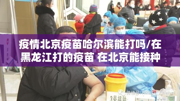 疫情北京疫苗哈尔滨能打吗/在黑龙江打的疫苗 在北京能接种吗