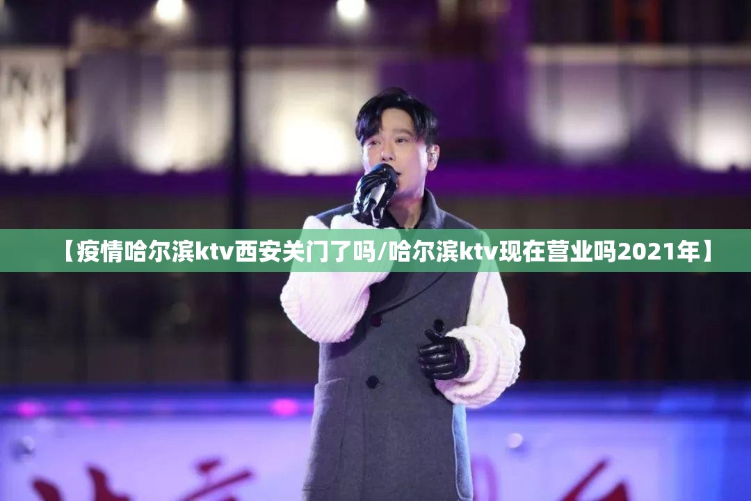 【疫情哈尔滨ktv西安关门了吗/哈尔滨ktv现在营业吗2021年】
