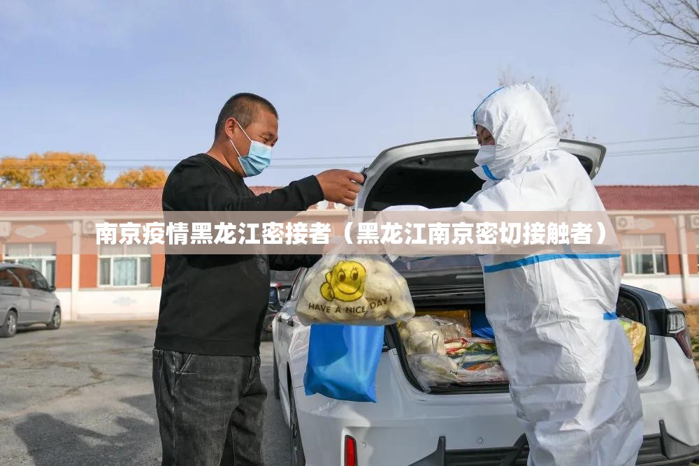 南京疫情黑龙江密接者（黑龙江南京密切接触者）